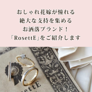 おしゃれ花嫁が憧れる絶大な支持を集めるおしゃれブランド！RosettEの結婚指輪・婚約指輪をご紹介します。